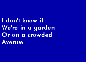 I don't know if

We're in a garden

Or on a crowded
Avenue