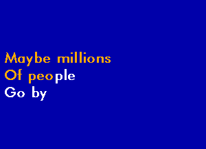 Maybe millions

Of people
(30 by