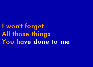 I won't f0 rg e1

All those things

You have done to me