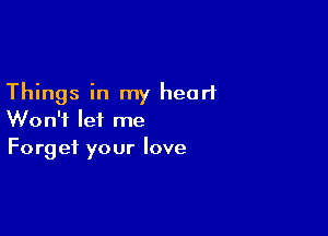 Things in my heart

Won't let me
Forget your love