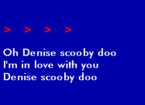 Oh Denise scooby doo
I'm in love with you
Denise scooby doo