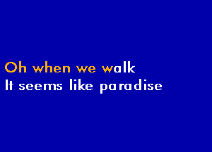 Oh when we walk

It seems like paradise
