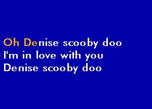 Oh Denise scooby doo

I'm in love with you
Denise scooby doo