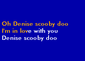 Oh Denise scooby doo

I'm in love with you
Denise scooby doo