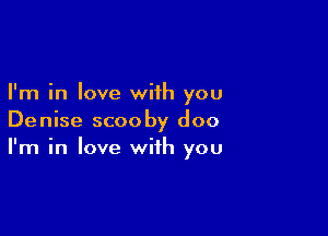 I'm in love with you

Denise scooby doo
I'm in love with you