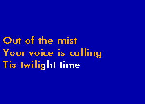 Out of the mist

Your voice is calling
Tis twilight time