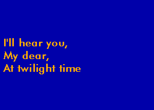 I'll hear you,

My dear,
A1 twilight time