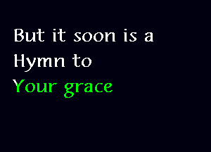 But it soon is a
Hymn to

Your grace