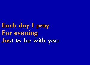 Each day I pray

For evening
Just to be with you
