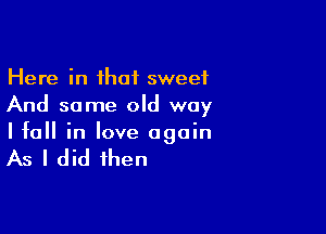 Here in that sweet
And some old way

I fall in love again

As I did then