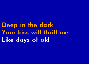Deep in the dark

Your kiss will thrill me

Like days of old