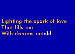 Lighting the spark of love

That fills me
With dreams unfold