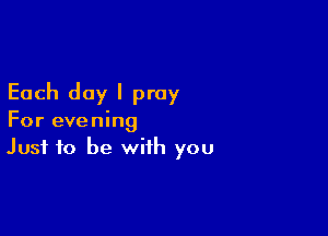 Each day I pray

For evening
Just to be with you