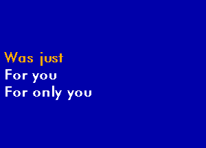 Was iusi

For you
For only you