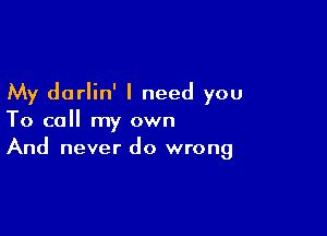 My dorlin' I need you

To call my own
And never do wrong