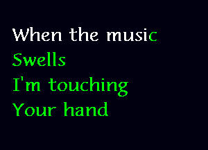 When the music
Swells

I'm touching
Your hand