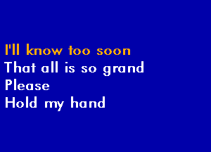 I'll know too soon
That all is so grand

Please

Hold my ho nd