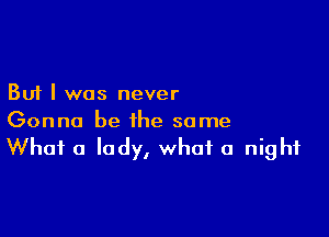 But I was never

Gonna be the some
What a lady, what a night