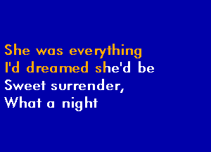 She was everything
I'd dreamed she'd be

Sweet surrender,

What a nig hf