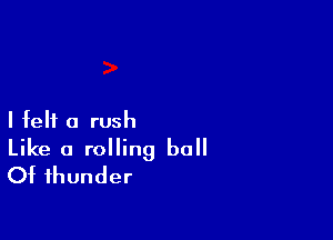 I felt a rush

Like a rolling ball
Of thunder