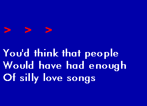 You'd think that people

Would have had enough
Of silly love songs