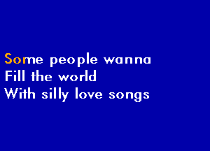 Some people wanna

Fill the world
With silly love songs