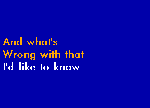 And what's

Wrong with that
I'd like to know