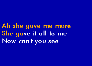 Ah she gave me more

She gave it all to me
Now can't you see