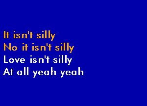 It isn't silly
No it isn't silly

Love is n't sil Iy

At all yeah yeah