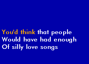 You'd think that people

Would have had enough
Of silly love songs