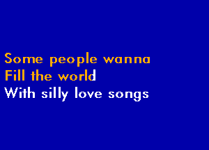 Some people wanna

Fill the world
With silly love songs