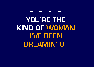 YOU'RE THE
KIND OF WOMAN

I'VE BEEN
DREAMIN' 0F