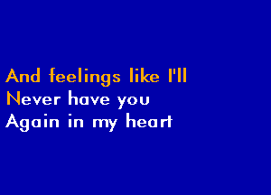 And feelings like I'll

Never have you
Again in my heart