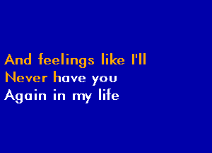 And feelings like I'll

Never have you
Again in my life