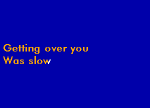 Gefting over you

Was slow