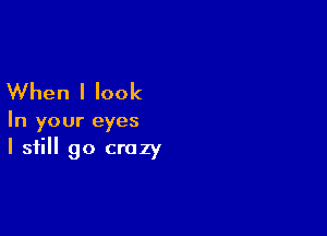 When I look

In your eyes
I still go crazy