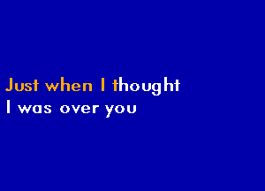 Just when I thought

I was over you