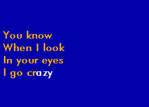 You know

When I look

In your eyes
I go crazy