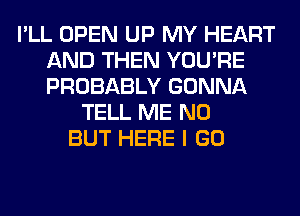 I'LL OPEN UP MY HEART
AND THEN YOU'RE
PROBABLY GONNA

TELL ME N0
BUT HERE I GO