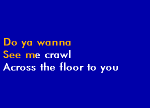 Do ya wanna

See me crawl
Across the floor to you