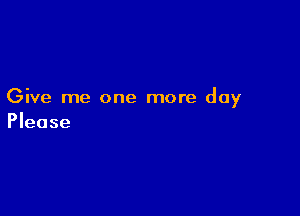 Give me one more day

Please