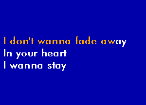 I don't wanna fade away

In your heart
I wanna stay