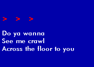 Do ya wanna
See me crawl
Across the floor to you