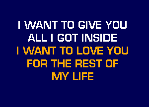 I WANT TO GIVE YOU
ALL I GOT INSIDE
I WANT TO LOVE YOU
FOR THE REST OF
MY LIFE