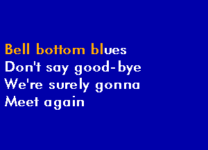 Bell boifom blues
Don't say good-bye

We're surely gonna
Meet again