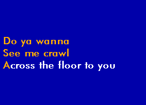 Do ya wanna

See me crawl
Across the floor to you