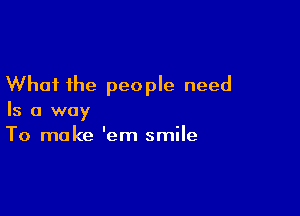 What the people need

Is a way
To make 'em smile
