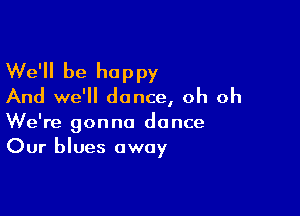 We'll be happy
And we'll dance, oh oh

We're gonna dance
Our blues away
