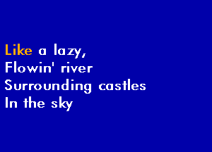 Like a lazy,

Flowin' river

Surrounding castles

In the sky