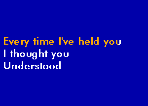 Every time I've held you

I fhoug hi you
Understood